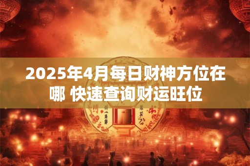 2025年4月每日财神方位在哪 快速查询财运旺位
