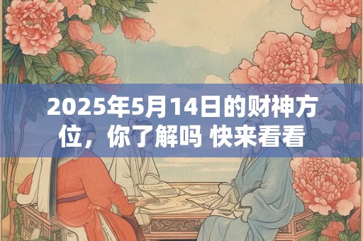 2025年5月14日的财神方位，你了解吗 快来看看