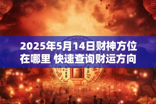 2025年5月14日财神方位在哪里 快速查询财运方向