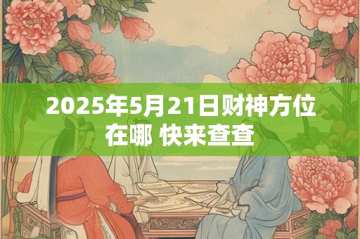 2025年5月21日财神方位在哪 快来查查