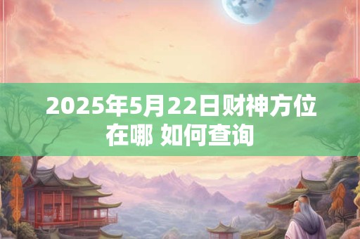 2025年5月22日财神方位在哪 如何查询