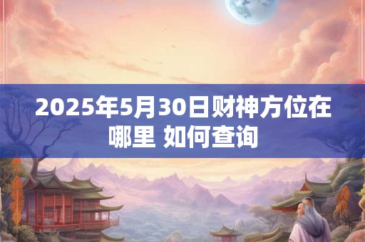 2025年5月30日财神方位在哪里 如何查询