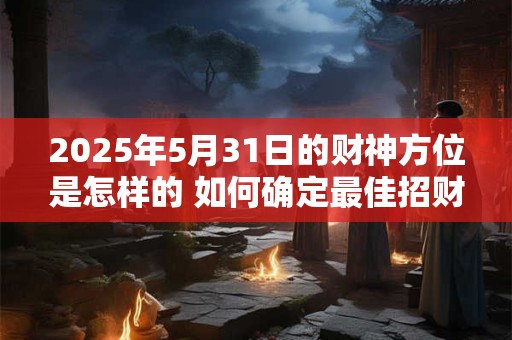 2025年5月31日的财神方位是怎样的 如何确定最佳招财位置