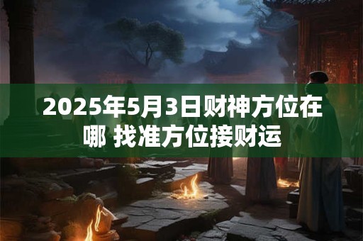 2025年5月3日财神方位在哪 找准方位接财运
