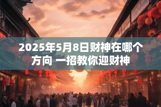 2026年5月8日财神在哪个方向 一招教你迎财神