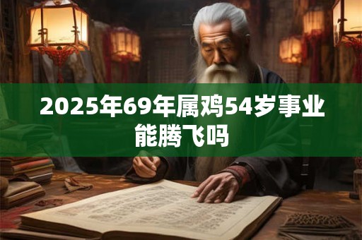 2025年69年属鸡54岁事业能腾飞吗