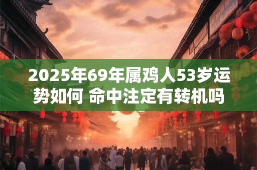 2025年69年属鸡人53岁运势如何 命中注定有转机吗