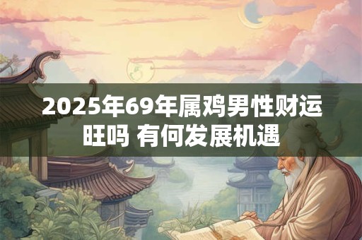 2025年69年属鸡男性财运旺吗 有何发展机遇