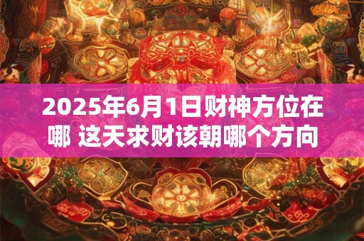 2025年6月1日财神方位在哪 这天求财该朝哪个方向