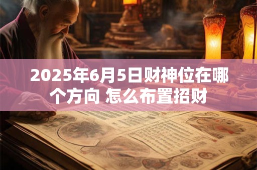 2025年6月5日财神位在哪个方向 怎么布置招财