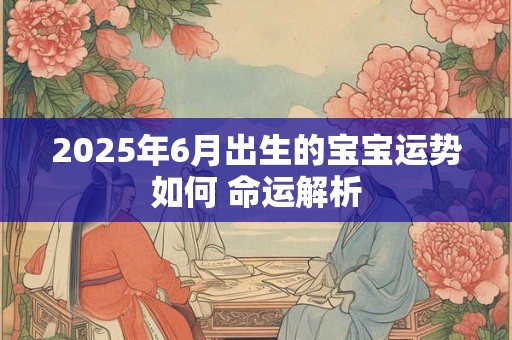 2025年6月出生的宝宝运势如何 命运解析