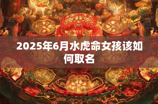 2025年6月水虎命女孩该如何取名