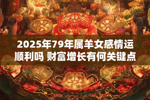 2025年79年属羊女感情运顺利吗 财富增长有何关键点