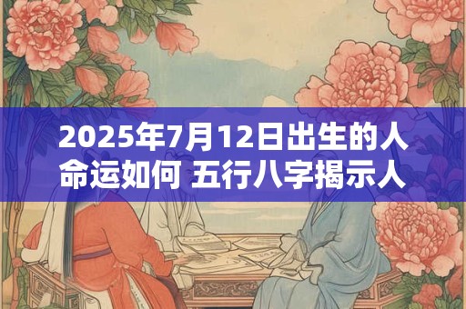 2025年7月12日出生的人命运如何 五行八字揭示人生轨迹
