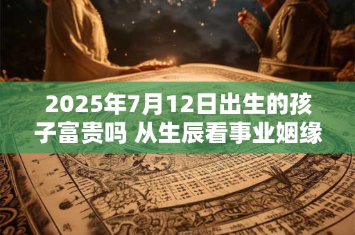 2025年7月12日出生的孩子富贵吗 从生辰看事业姻缘走势