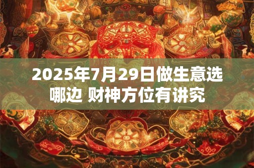 2025年7月29日做生意选哪边 财神方位有讲究