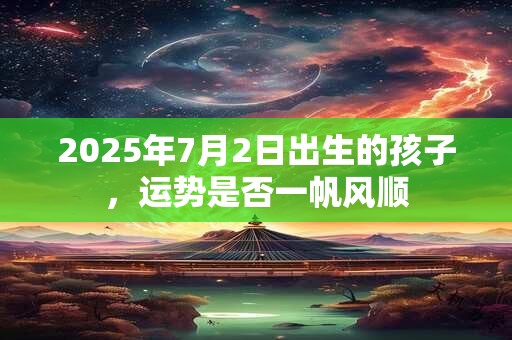2025年7月2日出生的孩子，运势是否一帆风顺