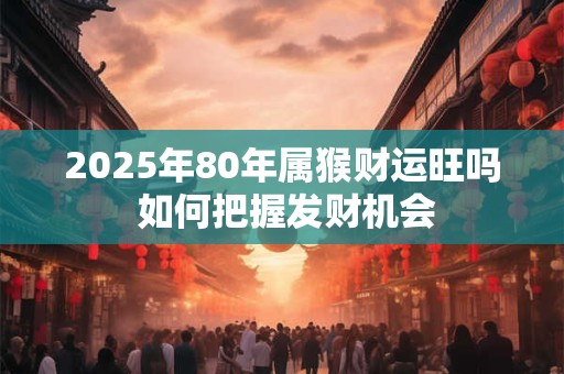 2025年80年属猴财运旺吗 如何把握发财机会