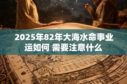 2025年82年大海水命事业运如何 需要注意什么