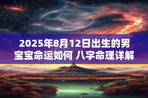2025年8月12日出生的男宝宝命运如何 八字命理详解