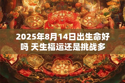 2025年8月14日出生命好吗 天生福运还是挑战多