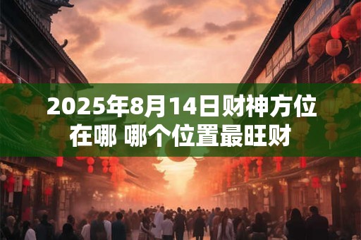 2025年8月14日财神方位在哪 哪个位置最旺财