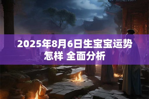 2025年8月6日生宝宝运势怎样 全面分析