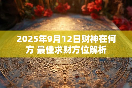 2025年9月12日财神在何方 最佳求财方位解析