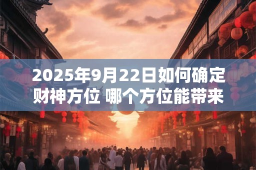 2025年9月22日如何确定财神方位 哪个方位能带来好运 2025年9月22日如何确定财神方位 哪个方位能带来好运
