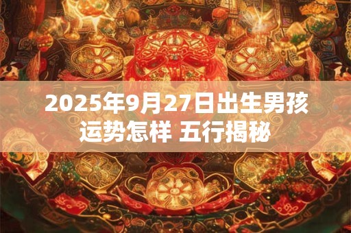 2025年9月27日出生男孩运势怎样 五行揭秘