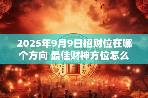 2025年9月9日招财位在哪个方向 最佳财神方位怎么找