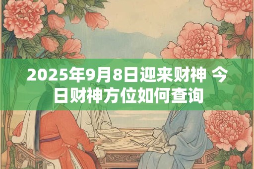 2025年9月8日迎来财神 今日财神方位如何查询