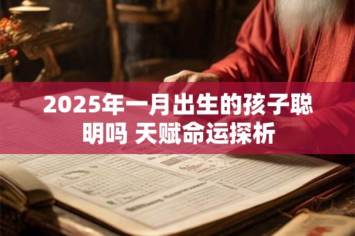 2025年七月初七男婴命运解析 这天生日的孩子有何天赋