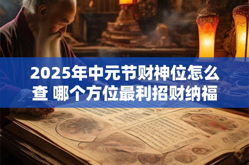 2025年中元节财神位怎么查 哪个方位最利招财纳福