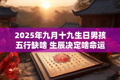 2025年九月十九生日男孩五行缺啥 生辰决定啥命运