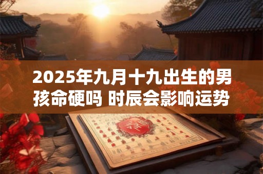 2025年九月十九出生的男孩命硬吗 时辰会影响运势吗