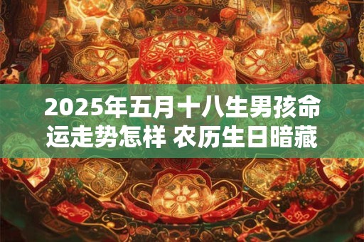 2025年五月十八生男孩命运走势怎样 农历生日暗藏哪些命数