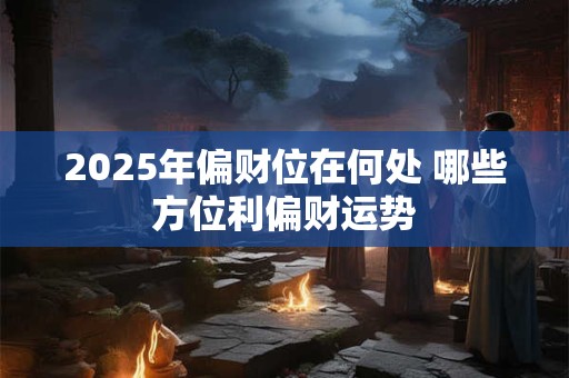 2025年偏财位在何处 哪些方位利偏财运势