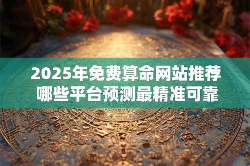 2025年免费算命网站推荐 哪些平台预测最精准可靠