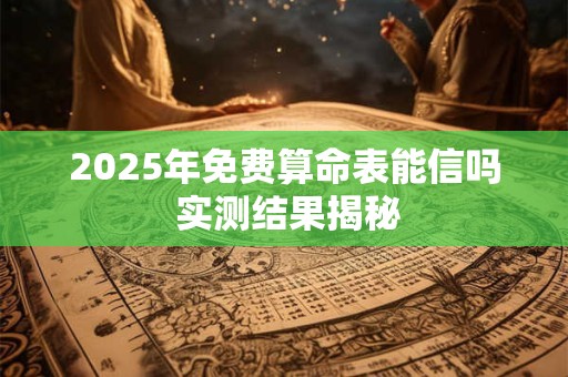 2025年免费算命表能信吗 实测结果揭秘 2025年免费算命表能信吗 实测结果揭秘