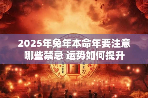 2025年兔年本命年要注意哪些禁忌 运势如何提升