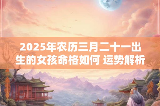 2025年农历三月十五出生的男孩是什么命 命运解析