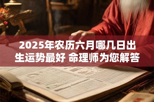2025年农历六月哪几日出生运势最好 命理师为您解答