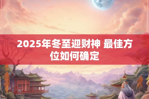 2025年冬至迎财神 最佳方位如何确定