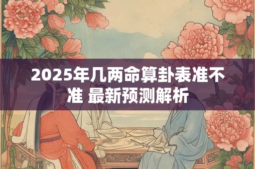 2025年几两命算卦表准不准 最新预测解析 2025年几两命算卦表准不准 最新预测解析