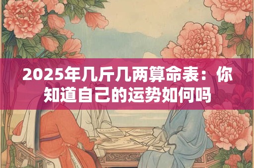 2025年几斤几两算命表：你知道自己的运势如何吗