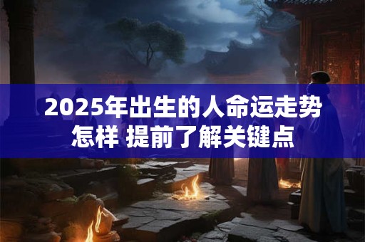 2025年出生的人命运走势怎样 提前了解关键点