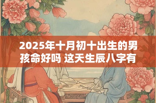 2025年十月初十出生的男孩命好吗 这天生辰八字有何特殊之处