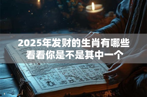 2025年发财的生肖有哪些 看看你是不是其中一个 2025年发财的生肖有哪些 看看你是不是其中一个