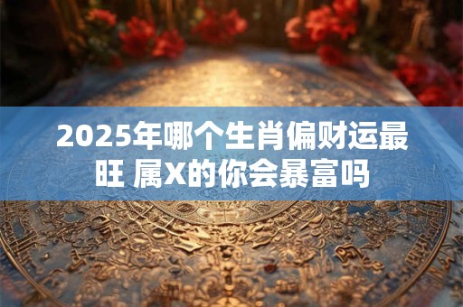 2025年哪个生肖偏财运最旺 属X的你会暴富吗